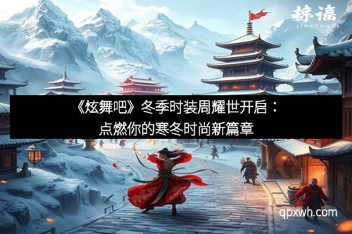 《炫舞吧》冬季时装周耀世开启：点燃你的寒冬时尚新篇章