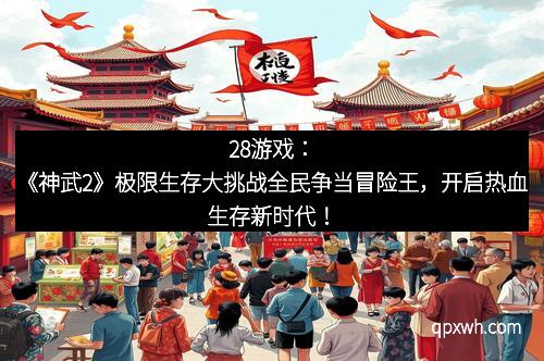 28游戏：《神武2》极限生存大挑战全民争当冒险王，开启热血生存新时代！