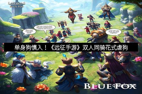 单身狗慎入！《远征手游》双人同骑花式虐狗