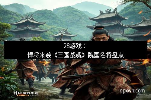 28游戏：悍将来袭《三国战魂》魏国名将盘点