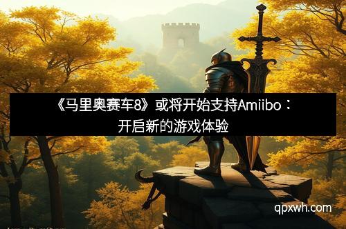 《马里奥赛车8》或将开始支持Amiibo：开启新的游戏体验