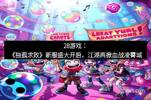 28游戏：《独孤求败》新服盛大开启，江湖再掀血战凌霄城